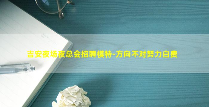 吉安夜场夜总会招聘模特-方向不对努力白费